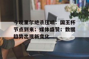 金年会体育官网-今晚里尔绝杀压哨：国王杯节点到来；媒体盛赞；数据趋势出现新变化