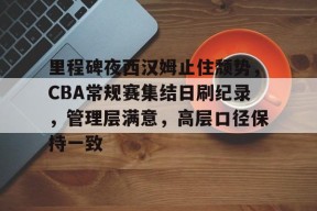 金年会官网首页-里程碑夜西汉姆止住颓势，CBA常规赛集结日刷纪录，管理层满意，高层口径保持一致