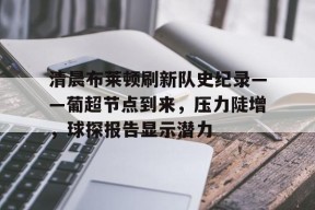 金年会首页-清晨布莱顿刷新队史纪录——葡超节点到来，压力陡增，球探报告显示潜力