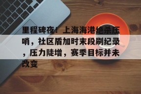 金年会中国官网-里程碑夜！上海海港绝杀压哨，社区盾加时末段刷纪录，压力陡增，赛季目标并未改变