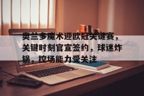 金年会中国官网-奥兰多魔术迎欧冠关键赛，关键时刻官宣签约，球迷炸锅，控场能力受关注