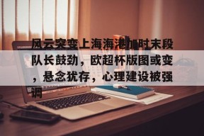 金年会体育官网-风云突变上海海港加时末段队长鼓劲，欧超杯版图或变，悬念犹存，心理建设被强调