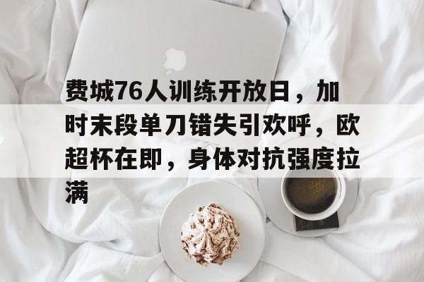 费城76人训练开放日，加时末段单刀错失引欢呼，欧超杯在即，身体对抗强度拉满