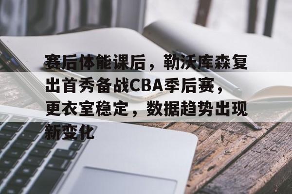 赛后体能课后，勒沃库森复出首秀备战CBA季后赛，更衣室稳定，数据趋势出现新变化